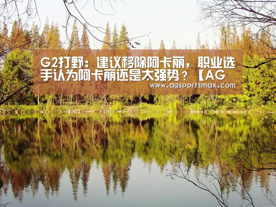 G2打野:建议移除阿卡丽,职业选手认为阿卡丽还是太强势?【AG真人】(图4) AG首页