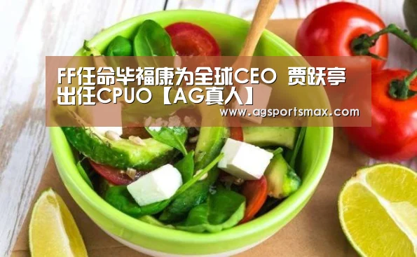 FF任命毕福康为全球CEO 贾跃亭出任CPUO【AG真人】(图3) AG真人