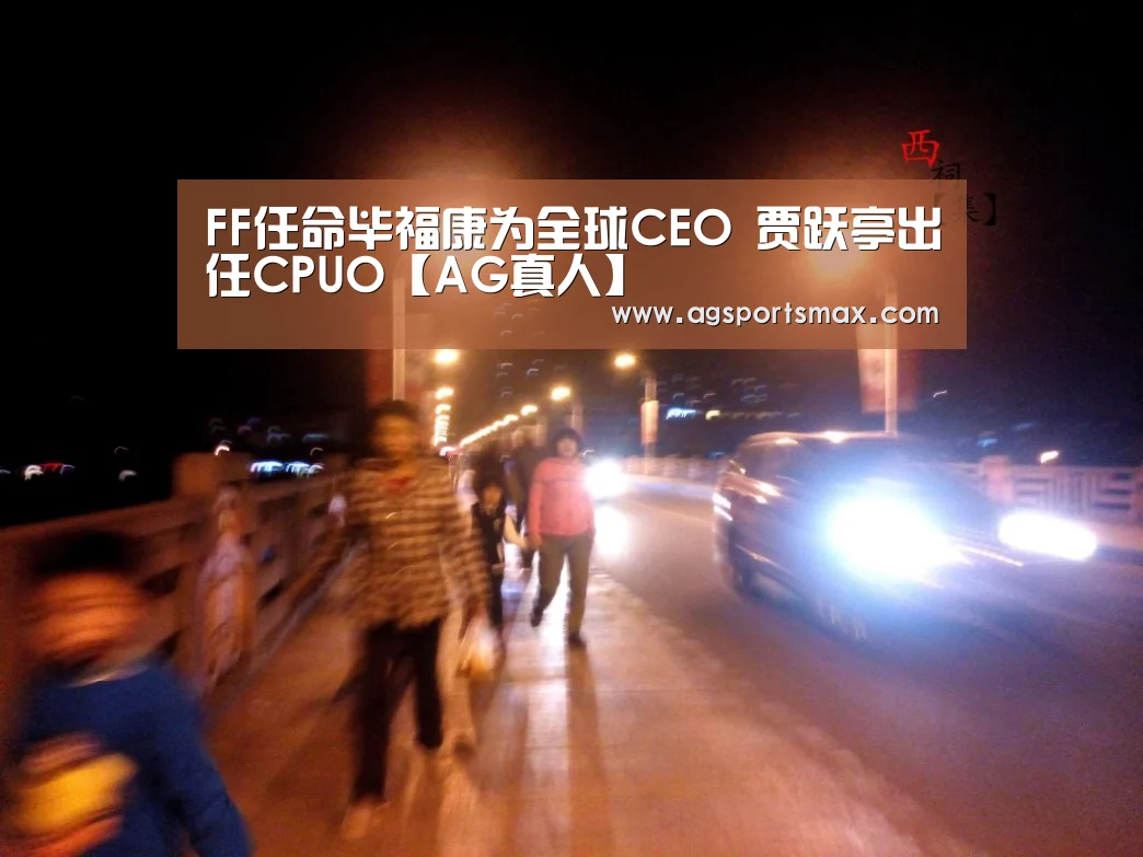 FF任命毕福康为全球CEO 贾跃亭出任CPUO【AG真人】(图4) AG首页
